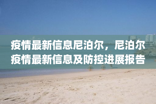 疫(yi)情最新信息尼泊(po)爾，尼(ni)泊(po)爾(er)疫(yi)情最(zui)新信息(xi)及防(fang)控進(jin)展(zhan)報告(gao)