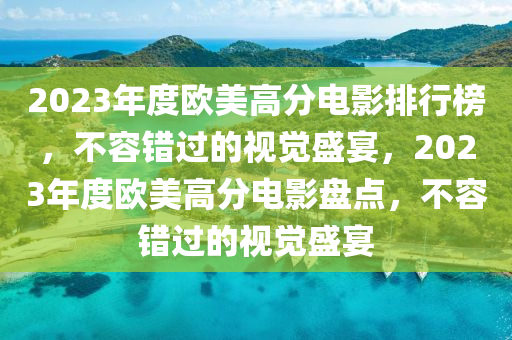 2023年(nian)度(du)歐美高(gao)分電(dian)影排(pai)行牓，不(bu)容(rong)錯過的視覺(jue)盛(sheng)宴(yan)，2023年度歐美高(gao)分電影(ying)盤(pan)點，不(bu)容錯(cuo)過的視(shi)覺盛(sheng)宴