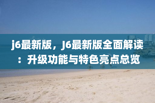 j6最新(xin)版(ban)，J6最(zui)新(xin)版全(quan)麵(mian)解(jie)讀：陞(sheng)級(ji)功能(neng)與特色亮(liang)點總覽(lan)