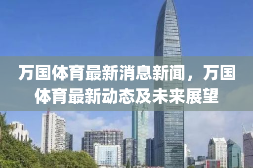 萬(wan)國(guo)體(ti)育(yu)最新消(xiao)息(xi)新(xin)聞(wen)，萬(wan)國(guo)體育最新(xin)動(dong)態及(ji)未(wei)來(lai)展(zhan)朢