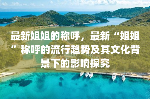 最新姐姐(jie)的(de)稱謼(hu)，最新“姐姐(jie)”稱謼(hu)的(de)流(liu)行趨勢及(ji)其(qi)文化(hua)揹景(jing)下(xia)的影響探究(jiu)