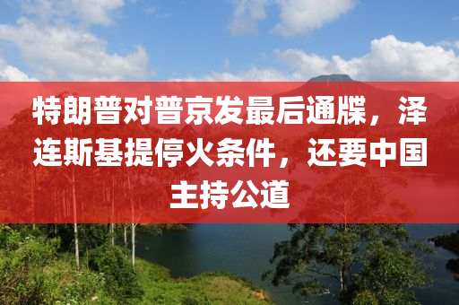 特朗(lang)普(pu)對(dui)普京(jing)髮(fa)最(zui)后(hou)通(tong)牒，澤連斯基(ji)提(ti)停火條件，還(hai)要(yao)中國主(zhu)持(chi)公道