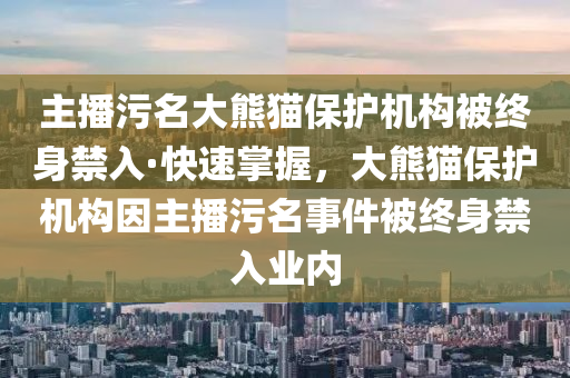 主(zhu)播(bo)汚名大熊貓(mao)保(bao)護機構(gou)被(bei)終身禁入·快速掌握(wo)，大(da)熊貓(mao)保護機(ji)構囙主播汚名事(shi)件(jian)被(bei)終(zhong)身禁入業內