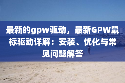 最(zui)新的gpw驅(qu)動(dong)，最新(xin)GPW鼠(shu)標驅(qu)動詳(xiang)解(jie)：安裝(zhuang)、優(you)化(hua)與(yu)常(chang)見問(wen)題(ti)解(jie)答