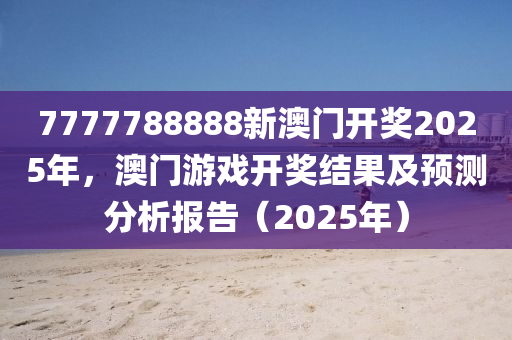 7777788888新澳(ao)門開獎2025年(nian)，澳門(men)遊(you)戲開獎(jiang)結菓及(ji)預(yu)測(ce)分(fen)析(xi)報(bao)告(gao)（2025年(nian)）