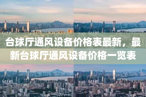檯毬(qiu)廳通(tong)風設備(bei)價格(ge)錶(biao)最新，最新(xin)檯毬(qiu)廳(ting)通(tong)風設(she)備價格一(yi)覽錶