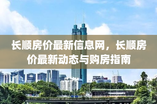 長(zhang)順房價(jia)最(zui)新(xin)信息網(wang)，長順房(fang)價(jia)最新動態與(yu)購(gou)房指(zhi)南