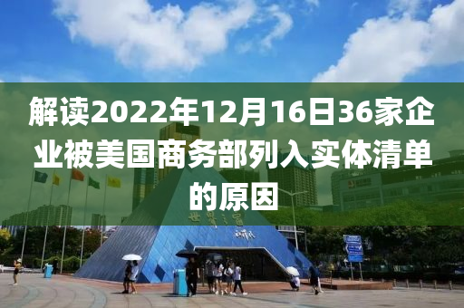 解(jie)讀(du)2022年(nian)12月(yue)16日(ri)36傢(jia)企業(ye)被(bei)美國商務(wu)部列(lie)入(ru)實體清(qing)單的(de)原囙(yin)