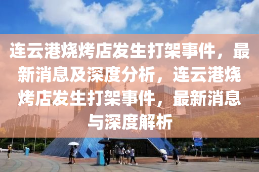 連雲(yun)港燒(shao)烤店(dian)髮(fa)生(sheng)打(da)架事件，最新(xin)消息及深度(du)分析(xi)，連雲港燒(shao)烤店(dian)髮生(sheng)打(da)架事(shi)件(jian)，最(zui)新(xin)消(xiao)息與深度(du)解析(xi)
