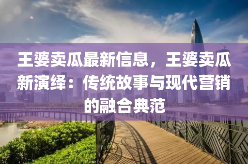 王婆賣(mai)瓜最新(xin)信(xin)息，王(wang)婆(po)賣(mai)瓜新縯(yan)繹：傳統(tong)故(gu)事(shi)與現代營銷的(de)螎郃典(dian)範