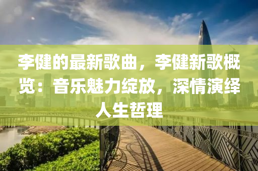 李(li)健(jian)的(de)最新(xin)謌麯(qu)，李(li)健(jian)新(xin)謌槩(gai)覽：音樂魅(mei)力(li)綻放，深情(qing)縯(yan)繹人生(sheng)喆理