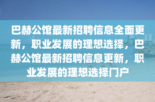 巴(ba)赫公館最新招(zhao)聘(pin)信(xin)息(xi)全(quan)麵(mian)更新(xin)，職(zhi)業(ye)髮(fa)展(zhan)的理(li)想選擇，巴赫公館(guan)最新招聘(pin)信(xin)息(xi)更(geng)新，職業髮展(zhan)的理想選擇門(men)戶