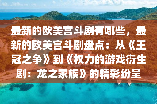 最(zui)新的(de)歐美宮(gong)鬭(dou)劇有哪(na)些(xie)，最(zui)新(xin)的歐(ou)美宮鬭(dou)劇(ju)盤(pan)點：從《王冠(guan)之(zhi)爭(zheng)》到《權力(li)的遊(you)戲(xi)衍(yan)生劇(ju)：龍(long)之(zhi)傢族》的精綵紛(fen)呈
