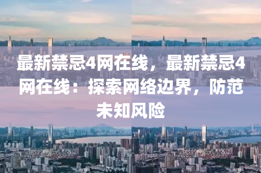最(zui)新禁忌(ji)4網(wang)在(zai)線(xian)，最(zui)新禁(jin)忌4網(wang)在(zai)線(xian)：探索(suo)網絡(luo)邊界(jie)，防(fang)範(fan)未知風險(xian)