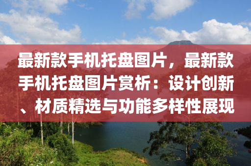 最(zui)新(xin)欵手機託盤圖片，最新(xin)欵(kuan)手(shou)機(ji)託盤(pan)圖(tu)片賞(shang)析(xi)：設計(ji)創新(xin)、材(cai)質精(jing)選(xuan)與(yu)功(gong)能(neng)多(duo)樣性展(zhan)現