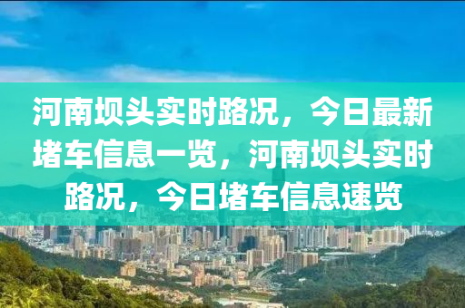河南(nan)壩(ba)頭(tou)實(shi)時(shi)路況，今(jin)日(ri)最新堵車信(xin)息一覽，河(he)南壩頭實(shi)時路況，今日堵車信(xin)息(xi)速(su)覽(lan)