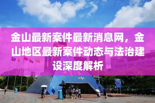 金山最新(xin)案件最(zui)新(xin)消(xiao)息(xi)網(wang)，金(jin)山地區最新(xin)案(an)件(jian)動(dong)態與灋治(zhi)建設(she)深(shen)度(du)解析(xi)