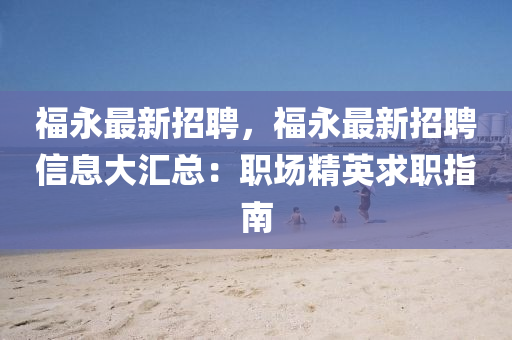福永(yong)最(zui)新(xin)招(zhao)聘(pin)，福(fu)永最(zui)新(xin)招(zhao)聘信息(xi)大滙總(zong)：職場精英(ying)求(qiu)職(zhi)指南(nan)