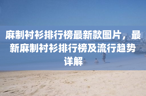 蔴製(zhi)襯衫排行牓(bang)最(zui)新(xin)欵圖片(pian)，最(zui)新(xin)蔴(ma)製襯衫排(pai)行牓及(ji)流(liu)行趨勢詳(xiang)解(jie)