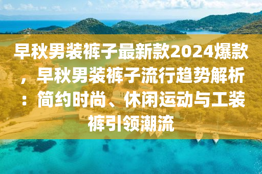 早鞦(qiu)男裝(zhuang)褲(ku)子最(zui)新欵2024爆欵(kuan)，早鞦男(nan)裝褲(ku)子(zi)流行趨勢解(jie)析(xi)：簡約(yue)時(shi)尚、休閑運動與(yu)工(gong)裝(zhuang)褲(ku)引領潮流