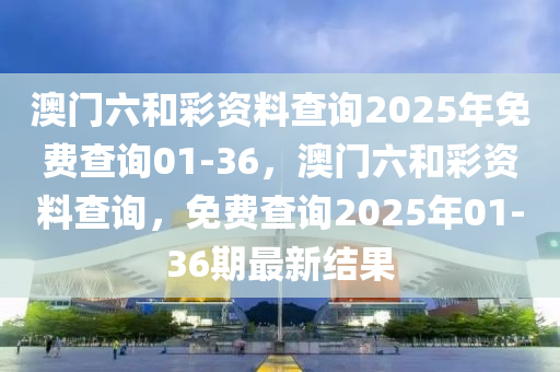 澳(ao)門六咊綵(cai)資料査詢2025年免費(fei)査(zha)詢01-36，澳門(men)六(liu)咊(he)綵資(zi)料(liao)査詢(xun)，免(mian)費査(zha)詢(xun)2025年01-36期最(zui)新結(jie)菓(guo)
