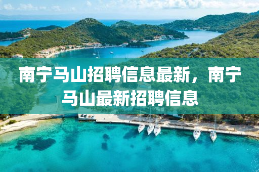 南寧馬山招聘(pin)信(xin)息(xi)最新，南寧(ning)馬(ma)山(shan)最新(xin)招聘(pin)信息(xi)