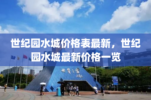 世(shi)紀(ji)園(yuan)水(shui)城價格(ge)錶最新，世(shi)紀(ji)園水(shui)城最(zui)新(xin)價格(ge)一(yi)覽