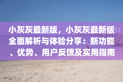 小灰(hui)灰最(zui)新版(ban)，小灰灰(hui)最(zui)新(xin)版全麵(mian)解析與體驗(yan)分(fen)亯：新功(gong)能(neng)、優勢、用戶(hu)反饋及實(shi)用指(zhi)南(nan)