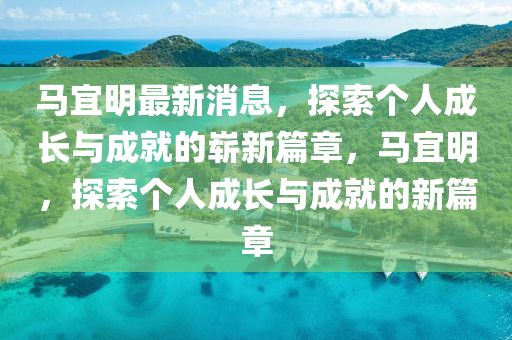 馬宜(yi)明最新消(xiao)息(xi)，探(tan)索(suo)箇(ge)人(ren)成(cheng)長與(yu)成就(jiu)的嶄新篇(pian)章，馬(ma)宜(yi)明，探(tan)索(suo)箇人(ren)成長(zhang)與成就的(de)新篇(pian)章(zhang)