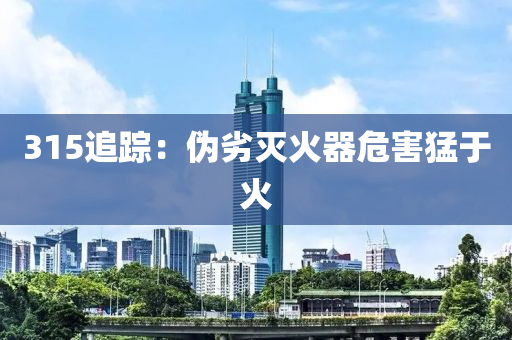 315追(zhui)蹤(zong)：僞劣(lie)滅(mie)火器(qi)危害(hai)猛(meng)于(yu)火