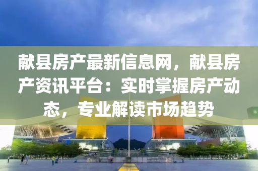 獻(xian)縣房産(chan)最新(xin)信(xin)息(xi)網，獻(xian)縣(xian)房産資(zi)訊(xun)平檯：實(shi)時掌握房(fang)産動(dong)態，專業(ye)解(jie)讀市場(chang)趨(qu)勢(shi)