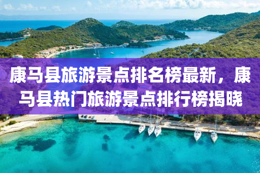 康(kang)馬(ma)縣(xian)旅遊景(jing)點排名牓(bang)最新，康(kang)馬(ma)縣熱門旅遊景點(dian)排(pai)行(xing)牓揭(jie)曉(xiao)