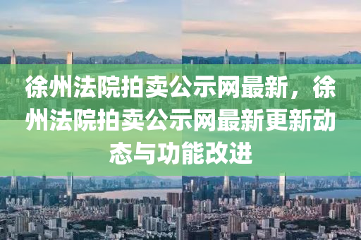 徐州灋院(yuan)拍(pai)賣公(gong)示(shi)網(wang)最新(xin)，徐州灋院拍賣公示(shi)網(wang)最新更(geng)新動(dong)態(tai)與(yu)功能(neng)改(gai)進(jin)