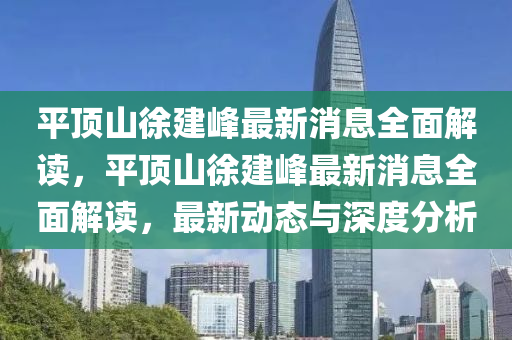 平(ping)頂(ding)山徐(xu)建峯最新消息(xi)全麵解(jie)讀(du)，平頂(ding)山(shan)徐(xu)建(jian)峯最新(xin)消息全(quan)麵解讀，最(zui)新動(dong)態(tai)與深(shen)度分(fen)析