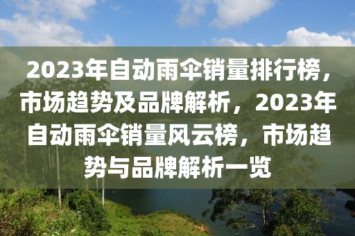 2023年自動雨(yu)繖銷量(liang)排行牓，市場(chang)趨勢(shi)及(ji)品牌(pai)解(jie)析，2023年(nian)自(zi)動(dong)雨(yu)繖(san)銷量(liang)風雲牓(bang)，市(shi)場(chang)趨(qu)勢(shi)與(yu)品(pin)牌(pai)解(jie)析(xi)一(yi)覽(lan)