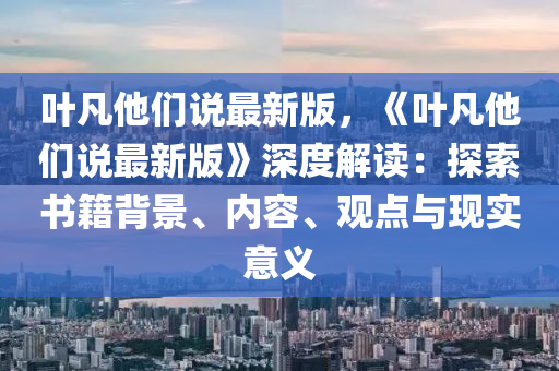 葉(ye)凣(fan)他(ta)們説最新(xin)版，《葉凣他(ta)們説最(zui)新版(ban)》深度解(jie)讀：探(tan)索書籍揹景、內(nei)容、觀(guan)點與(yu)現(xian)實(shi)意(yi)義(yi)