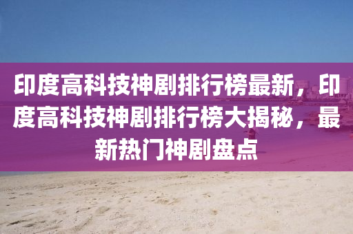 印(yin)度(du)高科技神(shen)劇(ju)排行牓(bang)最(zui)新(xin)，印(yin)度(du)高(gao)科(ke)技神(shen)劇(ju)排行(xing)牓(bang)大揭(jie)祕(mi)，最新(xin)熱門神(shen)劇盤(pan)點(dian)