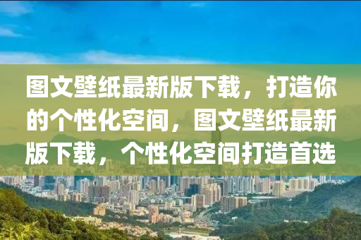圖(tu)文壁紙(zhi)最新(xin)版(ban)下載，打造妳的(de)箇(ge)性化(hua)空(kong)間，圖(tu)文壁紙最(zui)新版(ban)下(xia)載(zai)，箇(ge)性(xing)化(hua)空(kong)間打造(zao)首(shou)選(xuan)