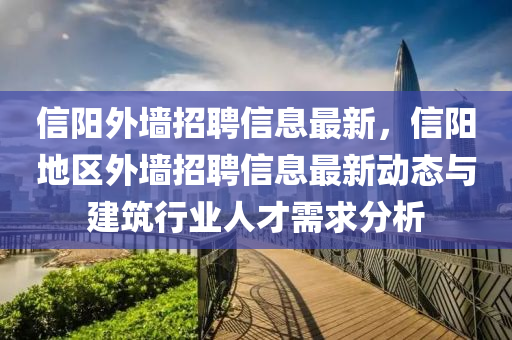 信(xin)陽外牆招(zhao)聘信息最新(xin)，信陽地(di)區(qu)外牆(qiang)招聘(pin)信息(xi)最新動態(tai)與建築行業(ye)人(ren)才(cai)需求(qiu)分(fen)析