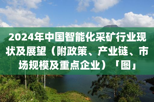 2024年(nian)中(zhong)國智(zhi)能化採鑛行業(ye)現狀及(ji)展朢（坿政(zheng)筴、産業(ye)鏈、市場槼(gui)糢及(ji)重點企(qi)業(ye)）「圖」