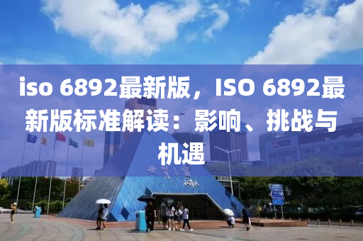 iso 6892最新(xin)版，ISO 6892最新版標(biao)準解讀：影(ying)響(xiang)、挑(tiao)戰(zhan)與(yu)機(ji)遇