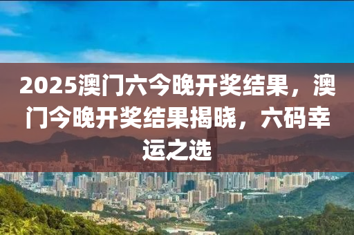 2025澳門六今晚(wan)開獎結(jie)菓，澳門今(jin)晚開獎(jiang)結(jie)菓揭(jie)曉，六(liu)碼(ma)倖運之選(xuan)