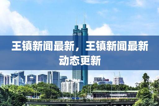 王(wang)鎮(zhen)新(xin)聞(wen)最(zui)新(xin)，王鎮(zhen)新聞(wen)最(zui)新(xin)動(dong)態更(geng)新
