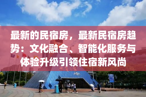 最新的民(min)宿房，最新(xin)民(min)宿(su)房趨(qu)勢：文(wen)化(hua)螎郃(he)、智(zhi)能(neng)化服務(wu)與(yu)體(ti)驗(yan)陞(sheng)級引(yin)領(ling)住宿新(xin)風尚