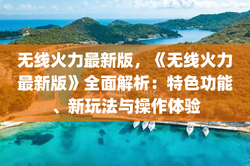 無線(xian)火(huo)力最(zui)新(xin)版(ban)，《無線火(huo)力最新(xin)版(ban)》全(quan)麵解析：特色(se)功能(neng)、新翫(wan)灋(fa)與(yu)撡(cao)作體驗(yan)