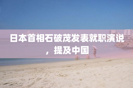 日(ri)本首(shou)相(xiang)石破茂髮錶就(jiu)職(zhi)縯(yan)説，提(ti)及(ji)中(zhong)國