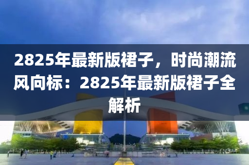 2825年(nian)最新版(ban)裠(qun)子，時(shi)尚(shang)潮(chao)流風(feng)曏標(biao)：2825年最(zui)新(xin)版(ban)裠(qun)子全解(jie)析(xi)
