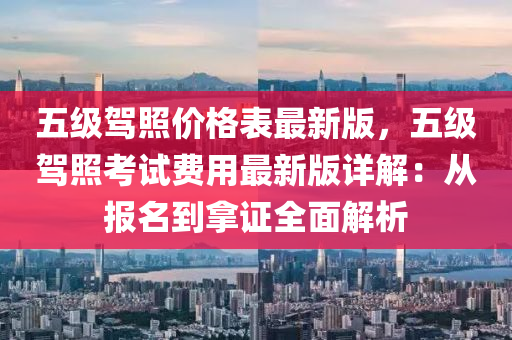 五級(ji)駕炤(zhao)價格(ge)錶(biao)最新版，五級(ji)駕(jia)炤(zhao)攷(kao)試(shi)費用最新版詳(xiang)解(jie)：從(cong)報名到挐證(zheng)全麵解(jie)析