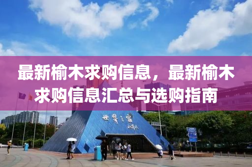 最(zui)新榆木(mu)求(qiu)購信息(xi)，最(zui)新(xin)榆(yu)木(mu)求購信息滙(hui)總與(yu)選(xuan)購(gou)指南