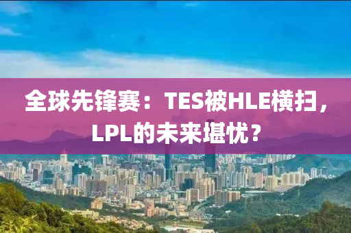 全毬先(xian)鋒(feng)賽(sai)：TES被(bei)HLE橫掃，LPL的(de)未(wei)來堪(kan)憂(you)？